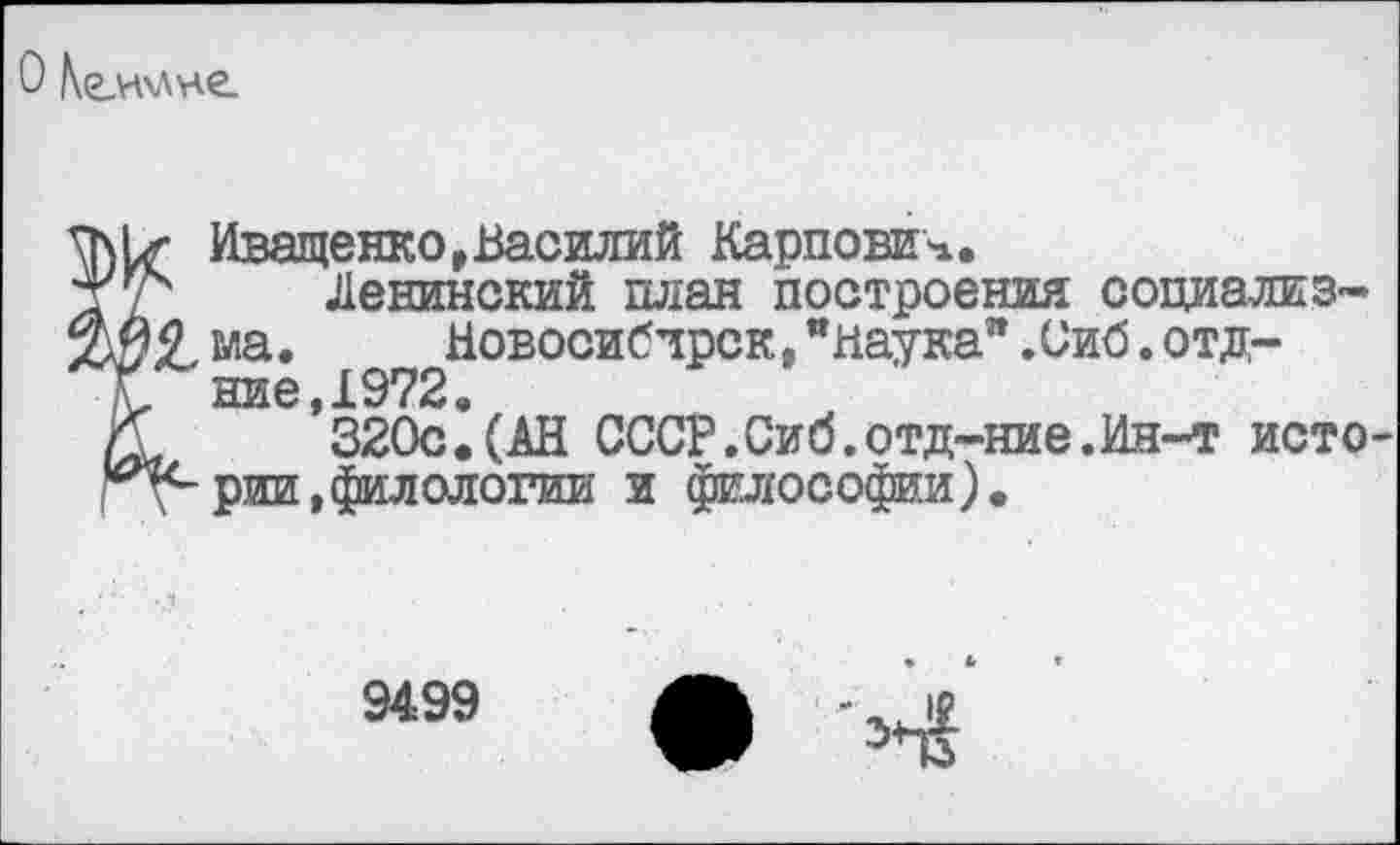 ﻿
г Иващенко,Василий Карпович.
4 Ленинский план построения социализм
9 ма.	Новосибирск,"наука".Сиб.отд-
ние,1972.
320с.(АН СССР.Сиб.отд-ние.Ин-т исто-Vе рии,филологии и философии).
9499
